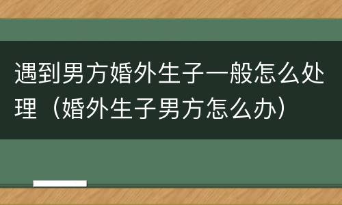 遇到男方婚外生子一般怎么处理（婚外生子男方怎么办）