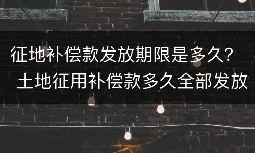 征地补偿款发放期限是多久？ 土地征用补偿款多久全部发放