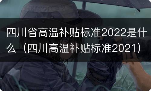 四川省高温补贴标准2022是什么（四川高温补贴标准2021）