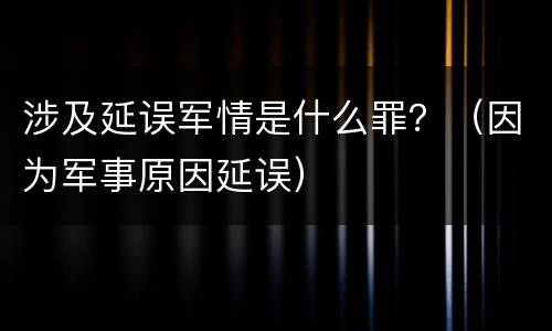 涉及延误军情是什么罪？（因为军事原因延误）