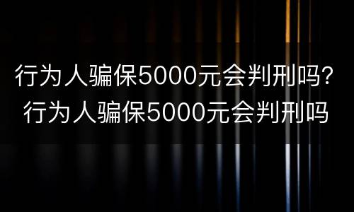 行为人骗保5000元会判刑吗？ 行为人骗保5000元会判刑吗