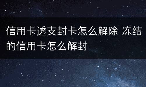 信用卡透支封卡怎么解除 冻结的信用卡怎么解封