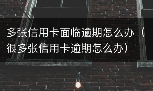 多张信用卡面临逾期怎么办（很多张信用卡逾期怎么办）