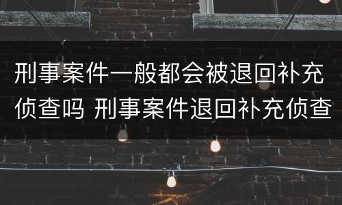 刑事案件一般都会被退回补充侦查吗 刑事案件退回补充侦查意味着什么