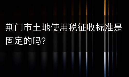 荆门市土地使用税征收标准是固定的吗？