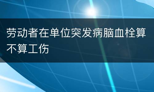 劳动者在单位突发病脑血栓算不算工伤