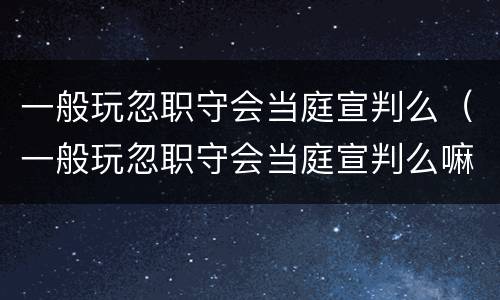 一般玩忽职守会当庭宣判么（一般玩忽职守会当庭宣判么嘛）