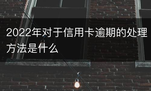 2022年对于信用卡逾期的处理方法是什么