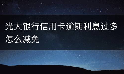 光大银行信用卡逾期利息过多怎么减免