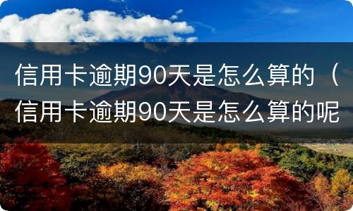 信用卡逾期90天是怎么算的（信用卡逾期90天是怎么算的呢）