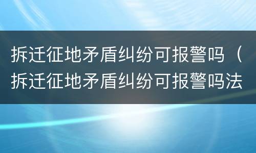 拆迁征地矛盾纠纷可报警吗（拆迁征地矛盾纠纷可报警吗法律）