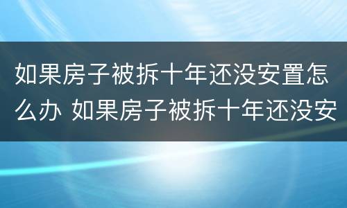 如果房子被拆十年还没安置怎么办 如果房子被拆十年还没安置怎么办理