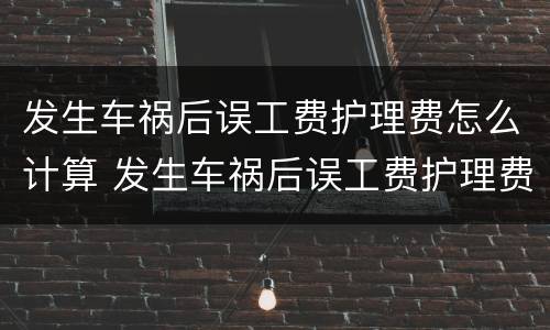 发生车祸后误工费护理费怎么计算 发生车祸后误工费护理费怎么计算的