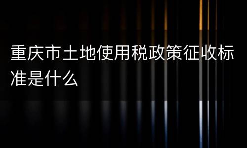 重庆市土地使用税政策征收标准是什么