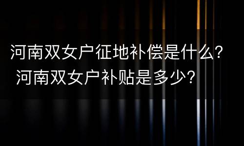 河南双女户征地补偿是什么？ 河南双女户补贴是多少?