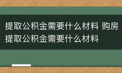 提取公积金需要什么材料 购房提取公积金需要什么材料