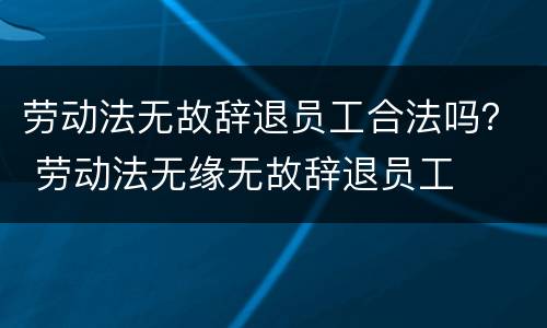 劳动法无故辞退员工合法吗？ 劳动法无缘无故辞退员工