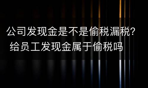 公司发现金是不是偷税漏税？ 给员工发现金属于偷税吗