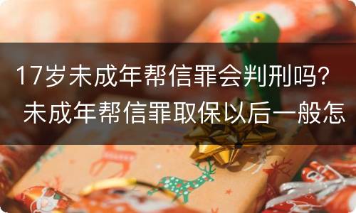 17岁未成年帮信罪会判刑吗？ 未成年帮信罪取保以后一般怎么判