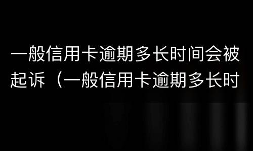 一般信用卡逾期多长时间会被起诉（一般信用卡逾期多长时间会被起诉呢）