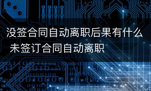 没签合同自动离职后果有什么 未签订合同自动离职