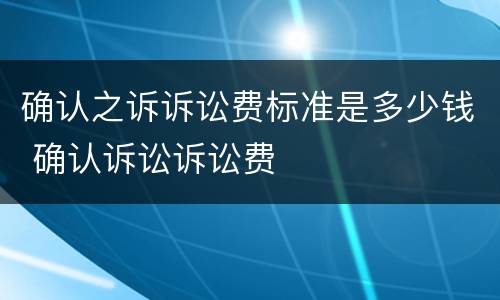 确认之诉诉讼费标准是多少钱 确认诉讼诉讼费