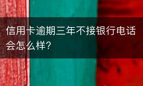 信用卡逾期三年不接银行电话会怎么样?