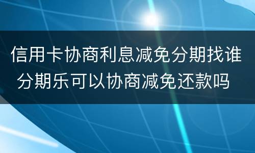 信用卡协商利息减免分期找谁 分期乐可以协商减免还款吗