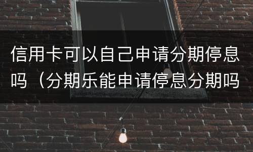 信用卡可以自己申请分期停息吗（分期乐能申请停息分期吗）