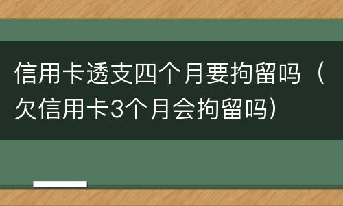 信用卡透支四个月要拘留吗（欠信用卡3个月会拘留吗）