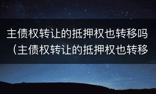 主债权转让的抵押权也转移吗（主债权转让的抵押权也转移吗为什么）