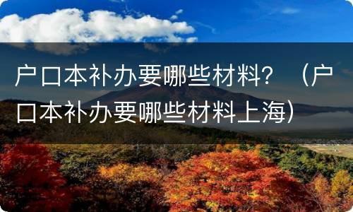 户口本补办要哪些材料？（户口本补办要哪些材料上海）