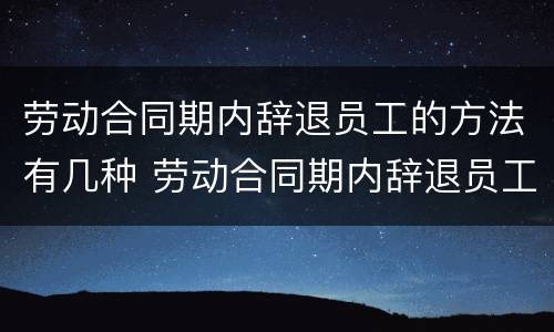 劳动合同期内辞退员工的方法有几种 劳动合同期内辞退员工的方法有几种呢