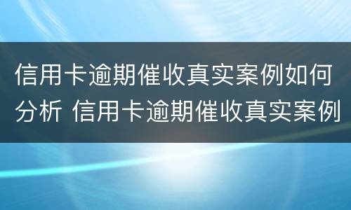 信用卡逾期催收真实案例如何分析 信用卡逾期催收真实案例如何分析的