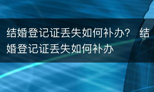 结婚登记证丢失如何补办？ 结婚登记证丢失如何补办