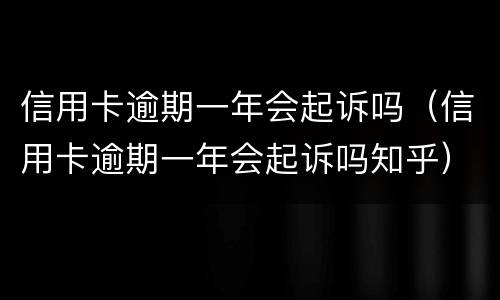 信用卡逾期一年会起诉吗（信用卡逾期一年会起诉吗知乎）