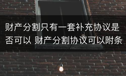 财产分割只有一套补充协议是否可以 财产分割协议可以附条件吗