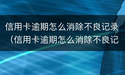 信用卡逾期怎么消除不良记录（信用卡逾期怎么消除不良记录征信）