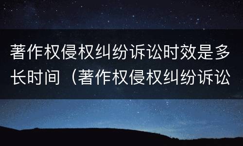 著作权侵权纠纷诉讼时效是多长时间（著作权侵权纠纷诉讼时效是多长时间的）