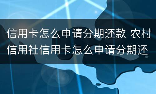 信用卡怎么申请分期还款 农村信用社信用卡怎么申请分期还款