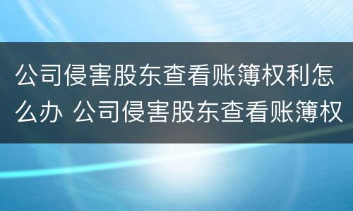 公司侵害股东查看账簿权利怎么办 公司侵害股东查看账簿权利怎么办