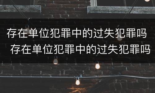 存在单位犯罪中的过失犯罪吗 存在单位犯罪中的过失犯罪吗