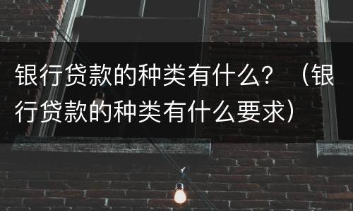 银行贷款的种类有什么？（银行贷款的种类有什么要求）