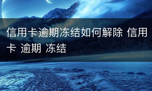 信用卡逾期冻结如何解除 信用卡 逾期 冻结