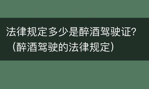 法律规定多少是醉酒驾驶证？（醉酒驾驶的法律规定）