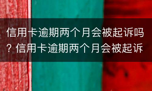 信用卡逾期两个月会被起诉吗? 信用卡逾期两个月会被起诉吗