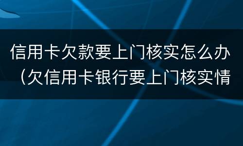 信用卡欠款要上门核实怎么办（欠信用卡银行要上门核实情况）