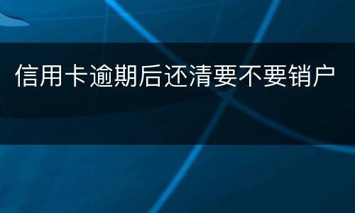 信用卡逾期后还清要不要销户