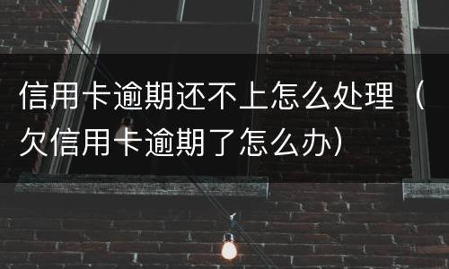 信用卡逾期还不上怎么处理（欠信用卡逾期了怎么办）