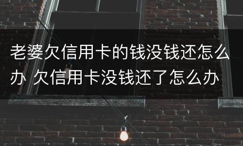 老婆欠信用卡的钱没钱还怎么办 欠信用卡没钱还了怎么办